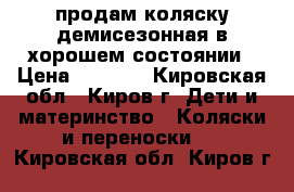 продам коляску демисезонная в хорошем состоянии › Цена ­ 4 000 - Кировская обл., Киров г. Дети и материнство » Коляски и переноски   . Кировская обл.,Киров г.